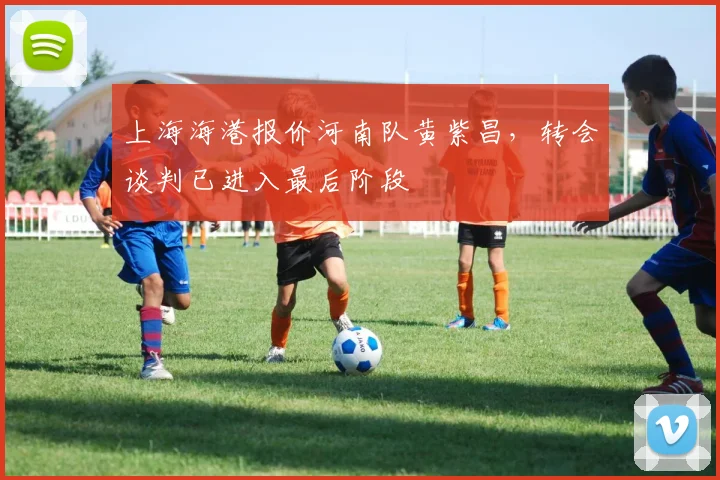 上海海港报价河南队黄紫昌，转会谈判已进入最后阶段