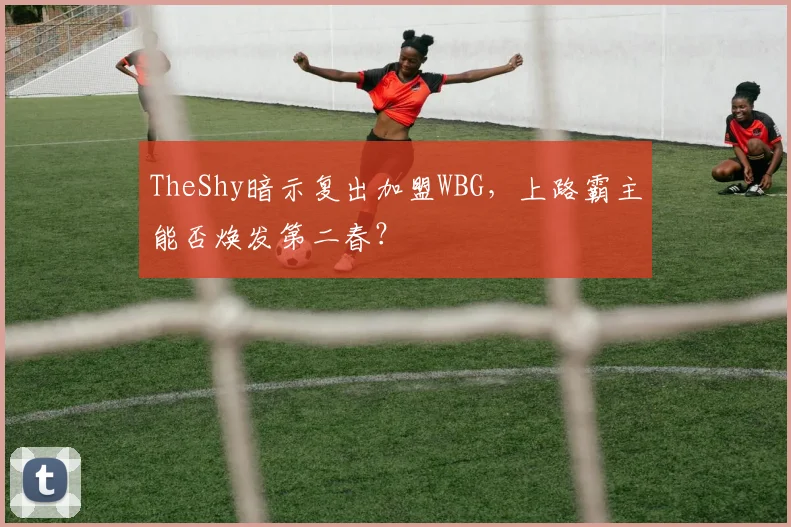 TheShy暗示复出加盟WBG，上路霸主能否焕发第二春？