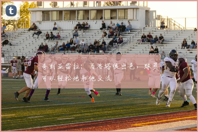 夸利亚雷拉：马洛塔很出色，球员可以轻松地和他交流